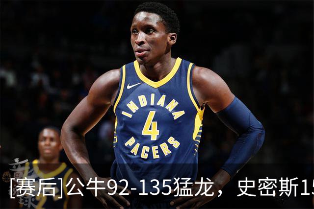 [赛后]公牛92-135猛龙，史密斯15分8板1冒，奎克利23分4板7助